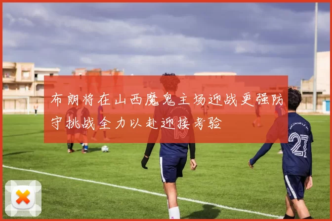 布朗将在山西魔鬼主场迎战更强防守挑战全力以赴迎接考验