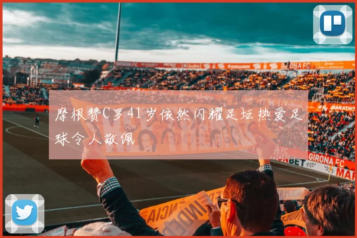 摩根赞C罗41岁依然闪耀足坛热爱足球令人敬佩
