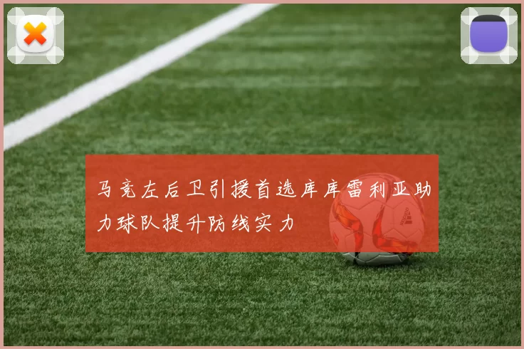 马竞左后卫引援首选库库雷利亚助力球队提升防线实力