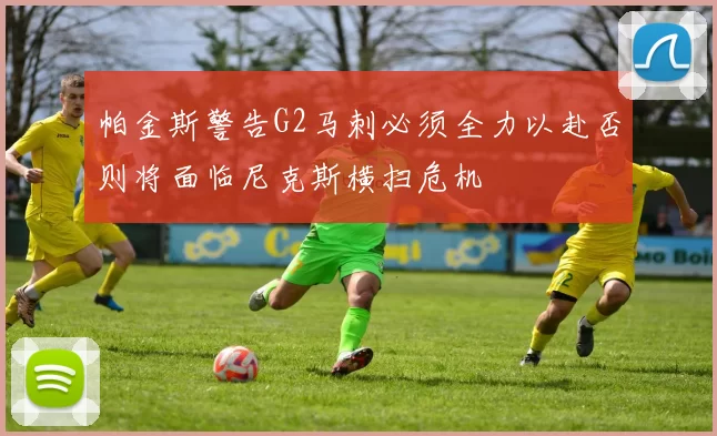 帕金斯警告G2马刺必须全力以赴否则将面临尼克斯横扫危机