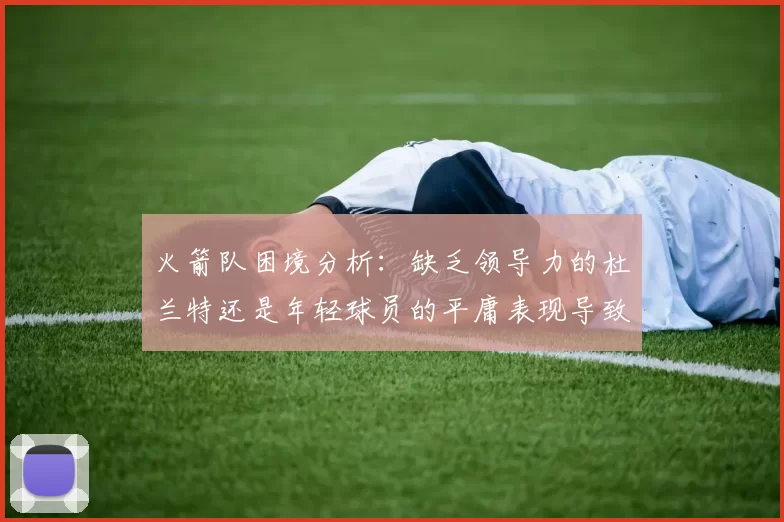 火箭队困境分析：缺乏领导力的杜兰特还是年轻球员的平庸表现导致的问题