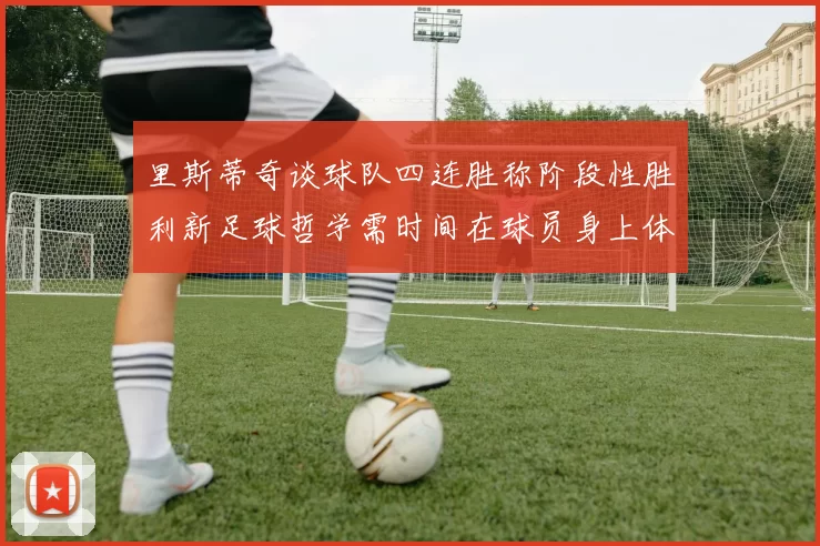 里斯蒂奇谈球队四连胜称阶段性胜利新足球哲学需时间在球员身上体现