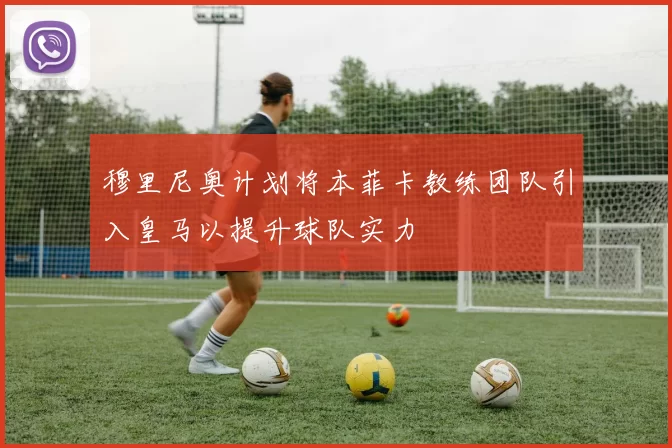 穆里尼奥计划将本菲卡教练团队引入皇马以提升球队实力