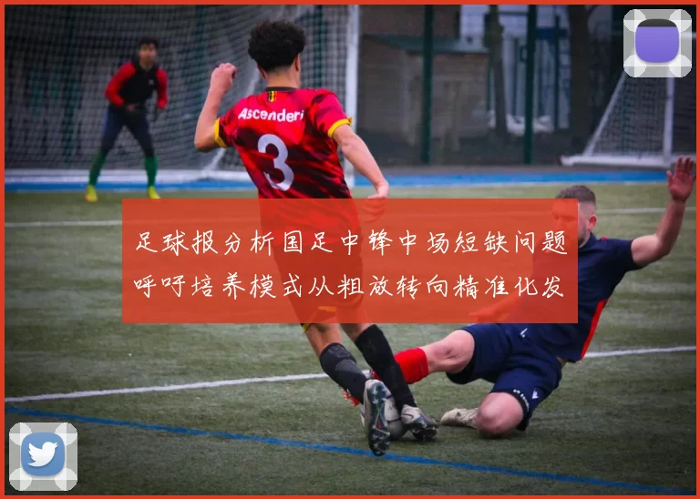 足球报分析国足中锋中场短缺问题呼吁培养模式从粗放转向精准化发展