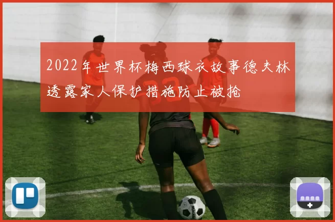 2022年世界杯梅西球衣故事德夫林透露家人保护措施防止被抢