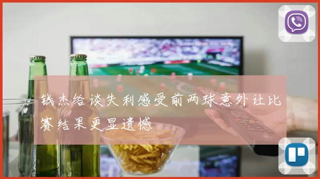 钱杰给谈失利感受前两球意外让比赛结果更显遗憾