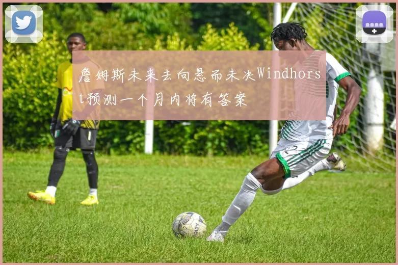 詹姆斯未来去向悬而未决Windhorst预测一个月内将有答案