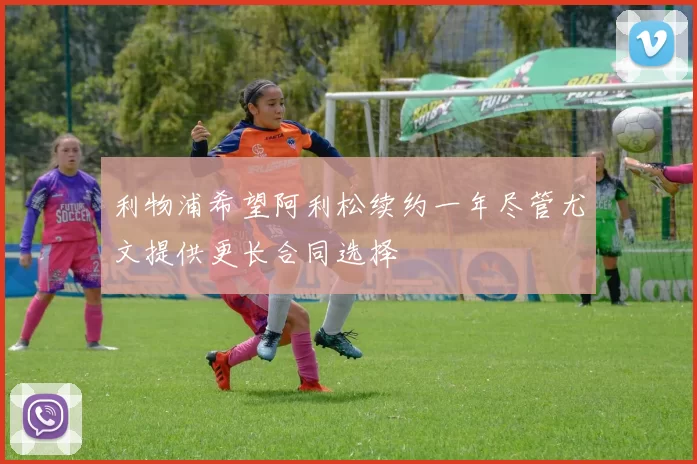 利物浦希望阿利松续约一年尽管尤文提供更长合同选择