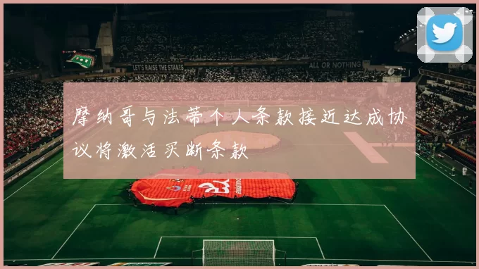 摩纳哥与法蒂个人条款接近达成协议将激活买断条款
