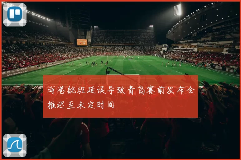 海港航班延误导致青岛赛前发布会推迟至未定时间