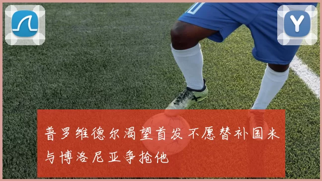 普罗维德尔渴望首发不愿替补国米与博洛尼亚争抢他