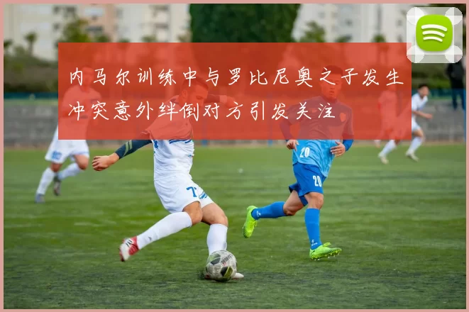 内马尔训练中与罗比尼奥之子发生冲突意外绊倒对方引发关注