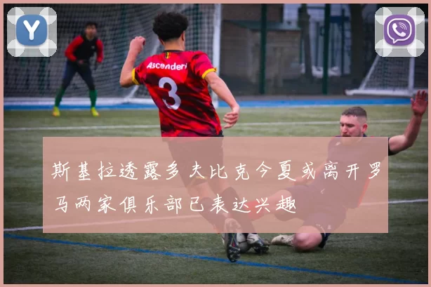 斯基拉透露多夫比克今夏或离开罗马两家俱乐部已表达兴趣
