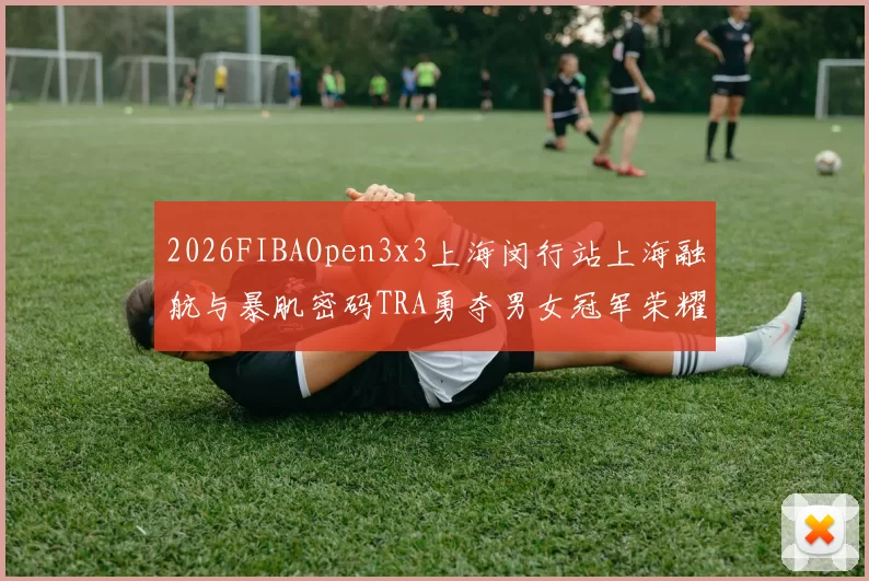 2026FIBAOpen3x3上海闵行站上海融航与暴肌密码TRA勇夺男女冠军荣耀