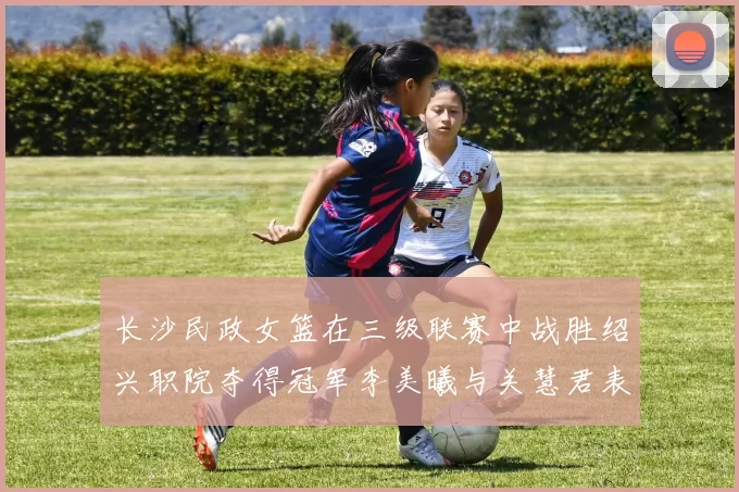 长沙民政女篮在三级联赛中战胜绍兴职院夺得冠军李美曦与关慧君表现出色