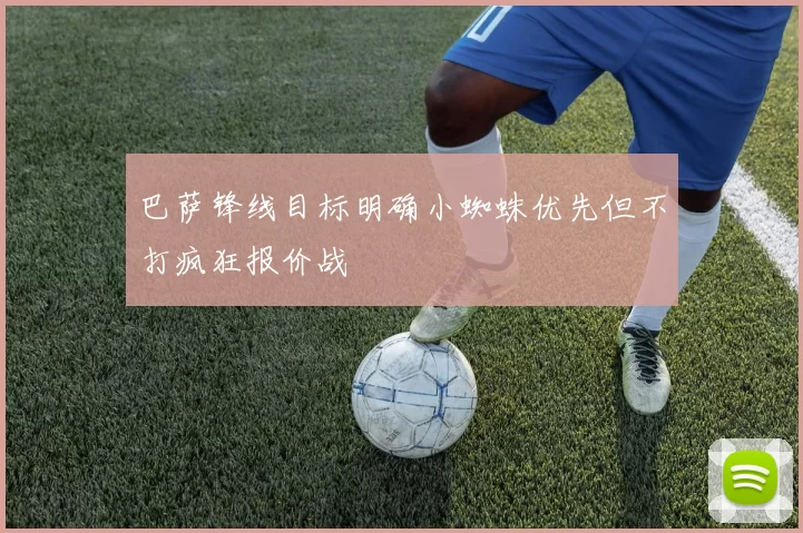巴萨锋线目标明确小蜘蛛优先但不打疯狂报价战