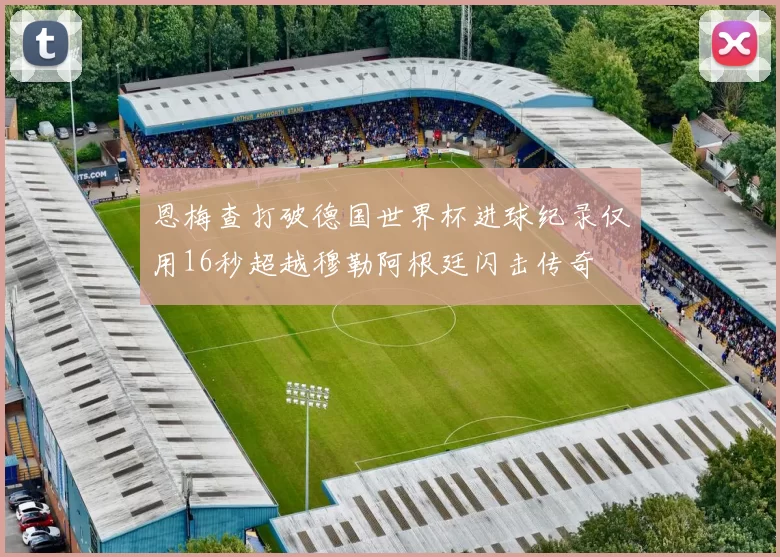 恩梅查打破德国世界杯进球纪录仅用16秒超越穆勒阿根廷闪击传奇