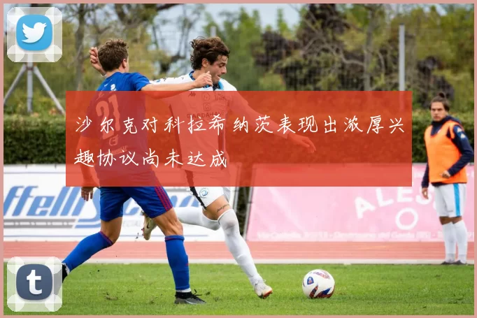 沙尔克对科拉希纳茨表现出浓厚兴趣协议尚未达成